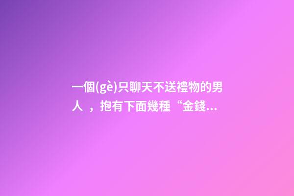 一個(gè)只聊天不送禮物的男人，抱有下面幾種“金錢觀”的男人